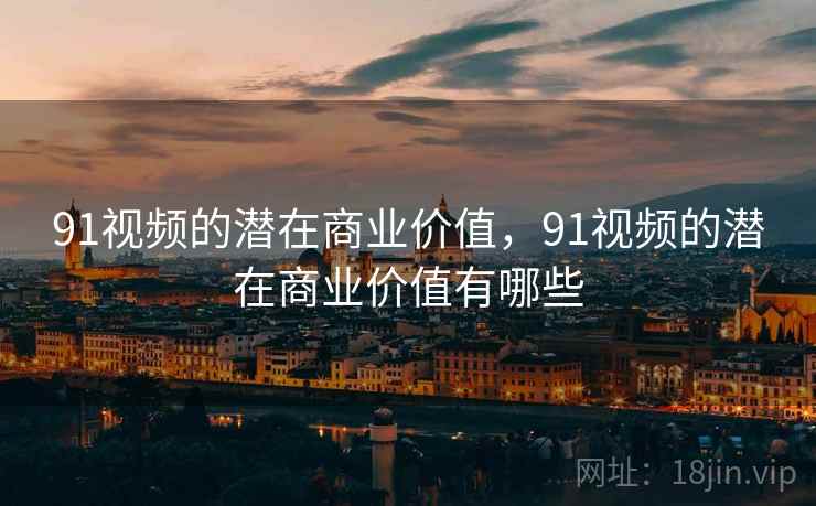 91视频的潜在商业价值，91视频的潜在商业价值有哪些