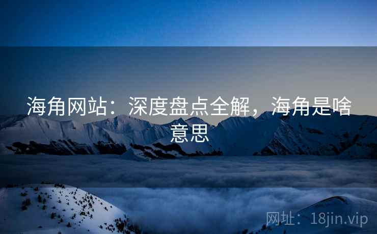 海角网站：深度盘点全解，海角是啥意思