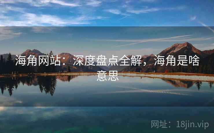 海角网站：深度盘点全解，海角是啥意思