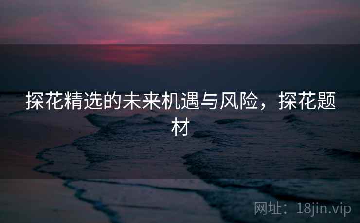 探花精选的未来机遇与风险，探花题材