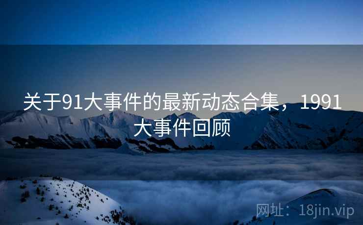 关于91大事件的最新动态合集，1991大事件回顾