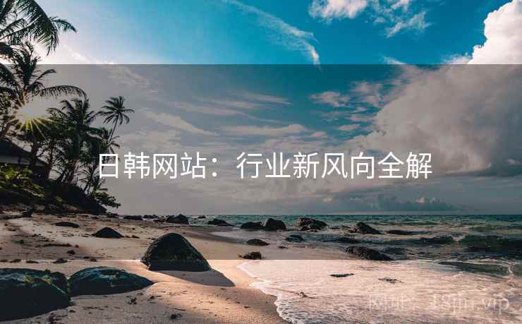 日韩网站：行业新风向全解