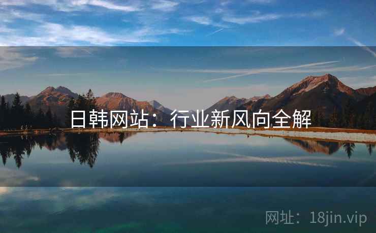 日韩网站：行业新风向全解
