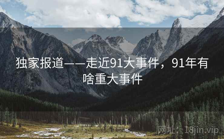 独家报道——走近91大事件，91年有啥重大事件
