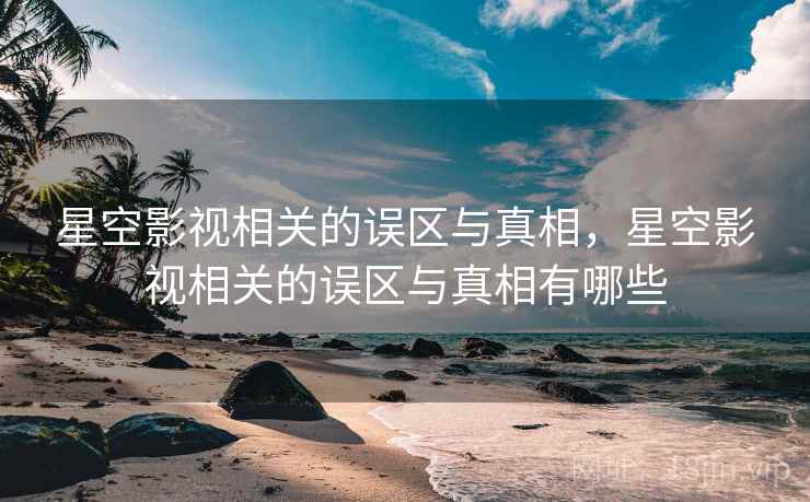 星空影视相关的误区与真相，星空影视相关的误区与真相有哪些