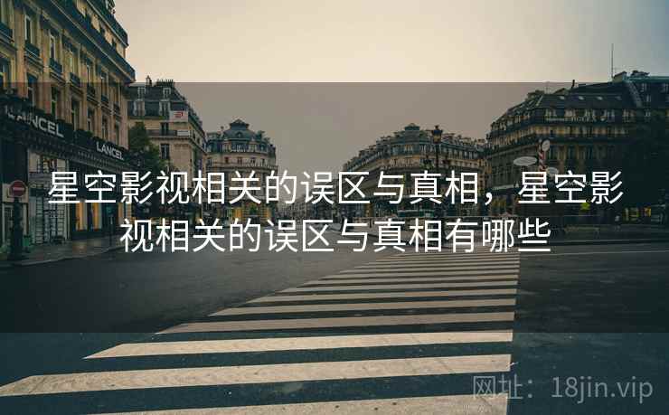 星空影视相关的误区与真相，星空影视相关的误区与真相有哪些