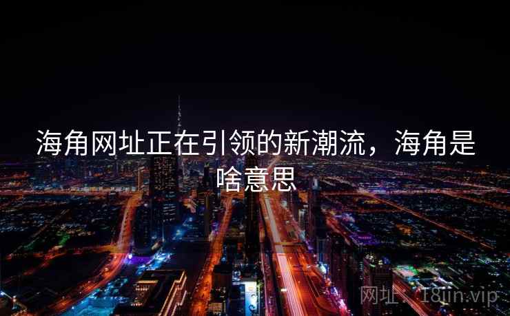 海角网址正在引领的新潮流，海角是啥意思
