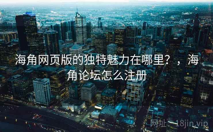 海角网页版的独特魅力在哪里？，海角论坛怎么注册