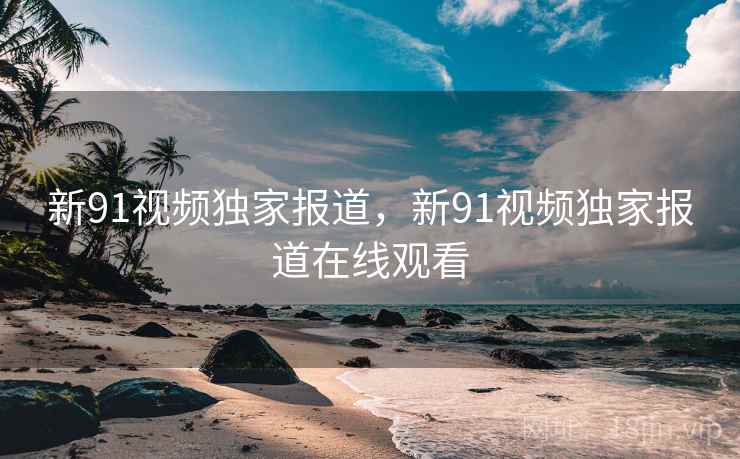 新91视频独家报道，新91视频独家报道在线观看