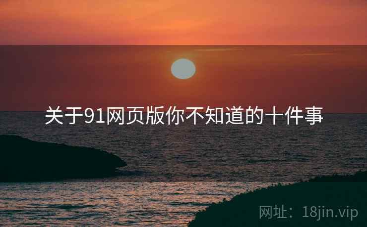 关于91网页版你不知道的十件事