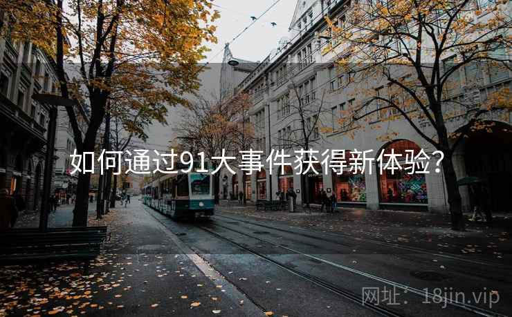 如何通过91大事件获得新体验？