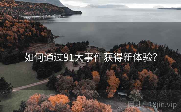 如何通过91大事件获得新体验？
