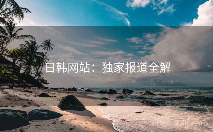 日韩网站：独家报道全解