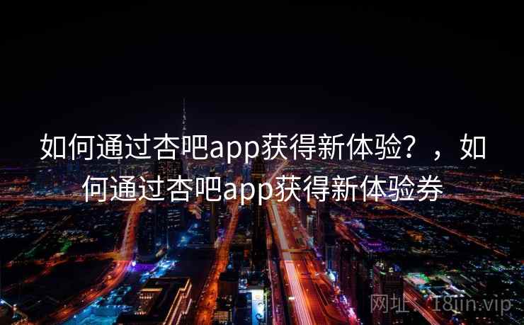 如何通过杏吧app获得新体验？，如何通过杏吧app获得新体验券