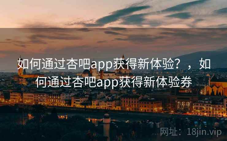 如何通过杏吧app获得新体验？，如何通过杏吧app获得新体验券