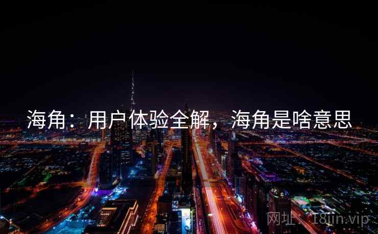 海角：用户体验全解，海角是啥意思