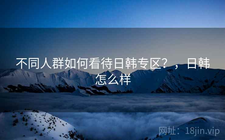 不同人群如何看待日韩专区？，日韩怎么样