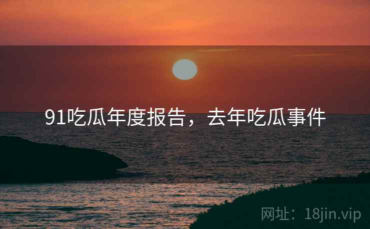 91吃瓜年度报告，去年吃瓜事件