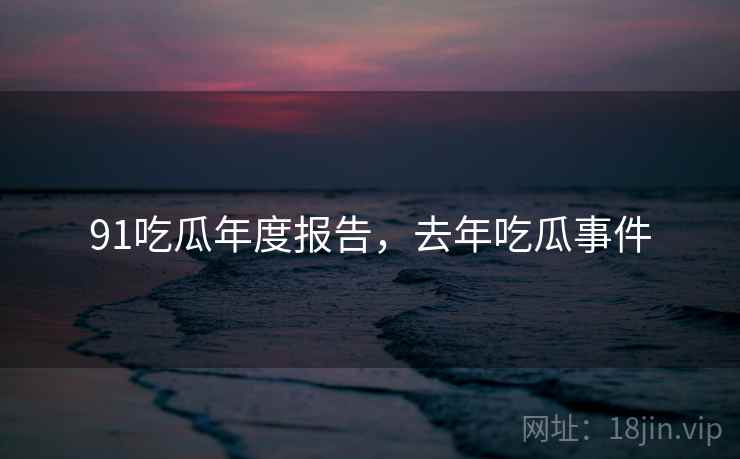 91吃瓜年度报告，去年吃瓜事件