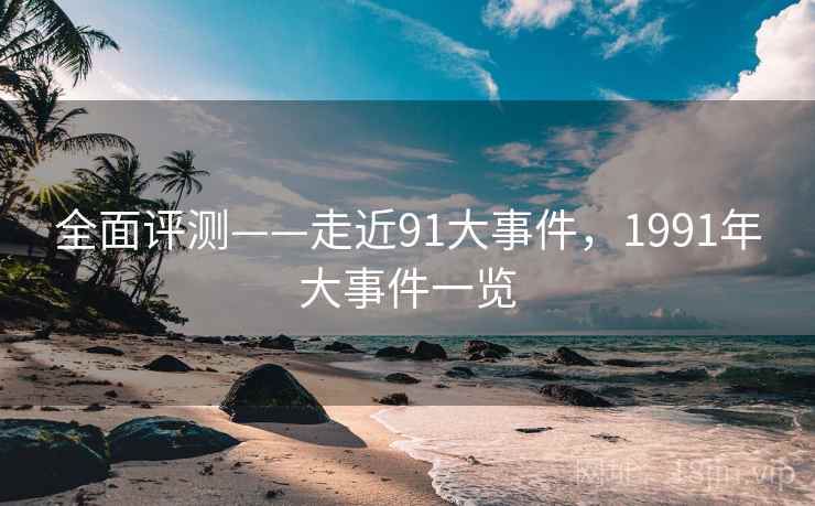 全面评测——走近91大事件，1991年大事件一览