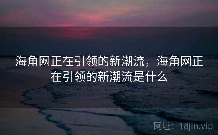 海角网正在引领的新潮流，海角网正在引领的新潮流是什么