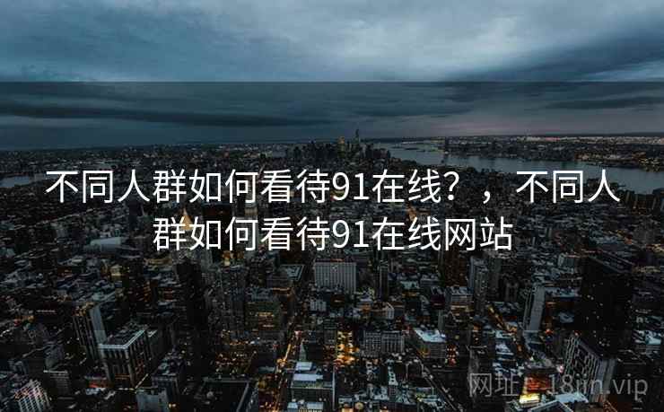 不同人群如何看待91在线？，不同人群如何看待91在线网站