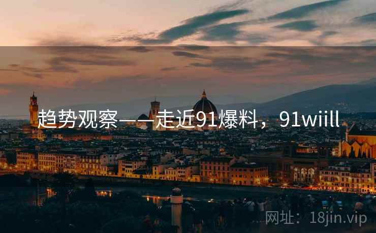 趋势观察——走近91爆料，91wiill