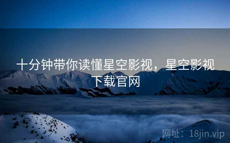 十分钟带你读懂星空影视，星空影视下载官网