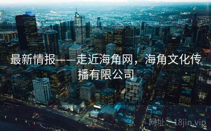最新情报——走近海角网，海角文化传播有限公司