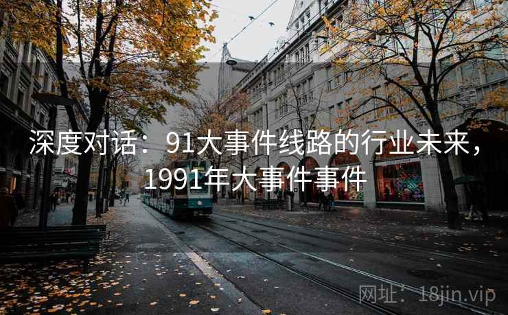 深度对话：91大事件线路的行业未来，1991年大事件事件