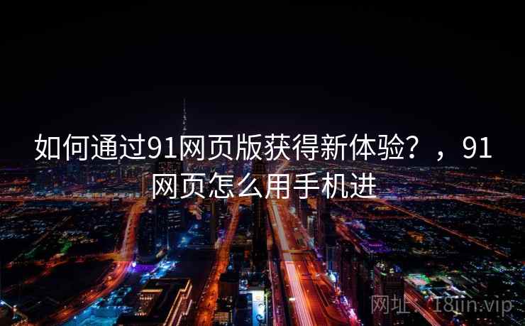如何通过91网页版获得新体验？，91网页怎么用手机进
