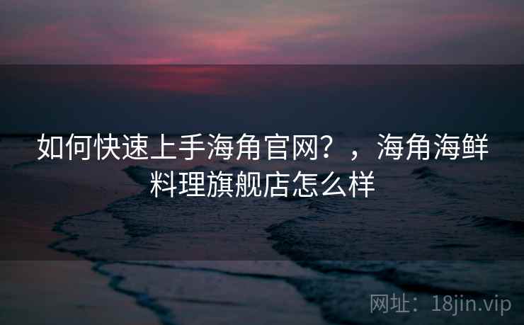 如何快速上手海角官网？，海角海鲜料理旗舰店怎么样