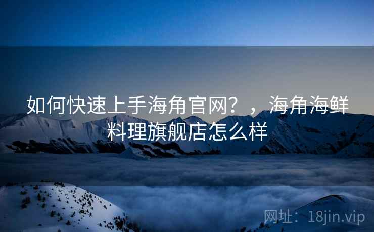 如何快速上手海角官网？，海角海鲜料理旗舰店怎么样