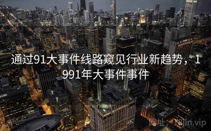通过91大事件线路窥见行业新趋势，1991年大事件事件