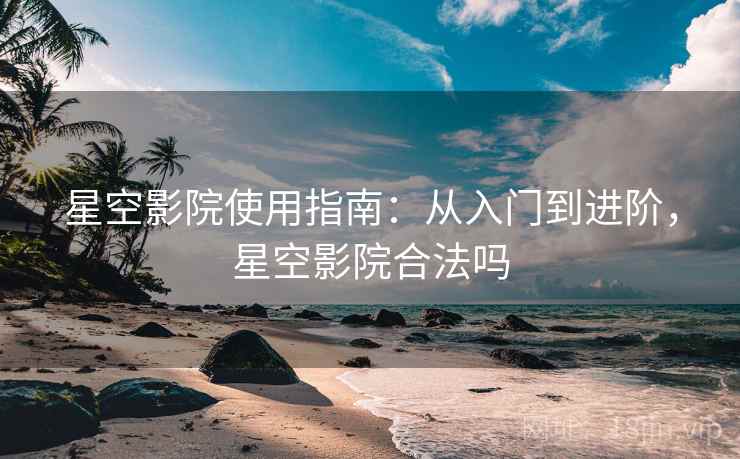 星空影院使用指南:从入门到进阶,星空影院合法吗 星空影院使用指南:从入门到进阶,星空影院合法吗