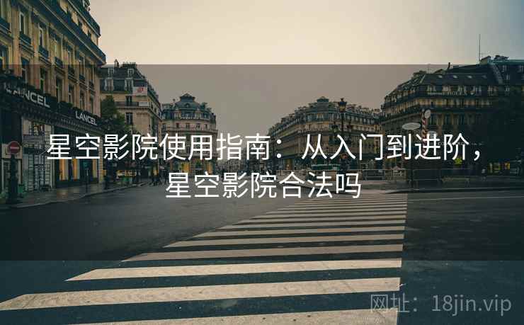星空影院使用指南：从入门到进阶，星空影院合法吗
