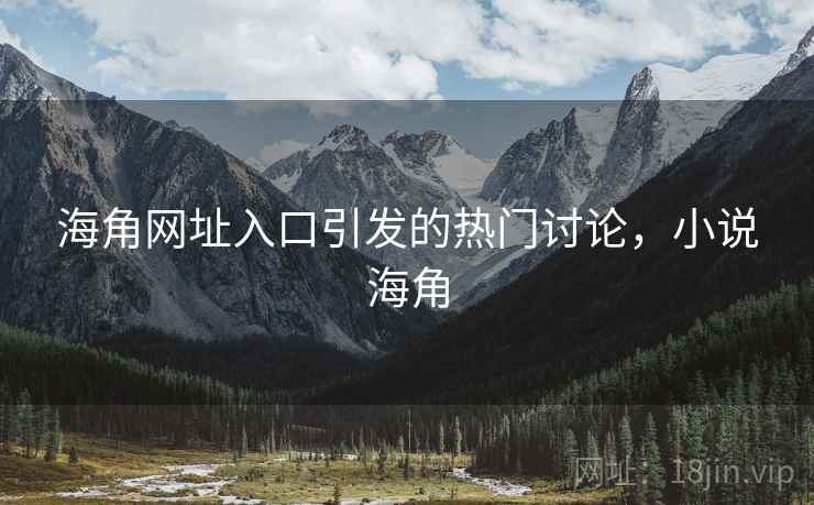 海角网址入口引发的热门讨论，小说海角