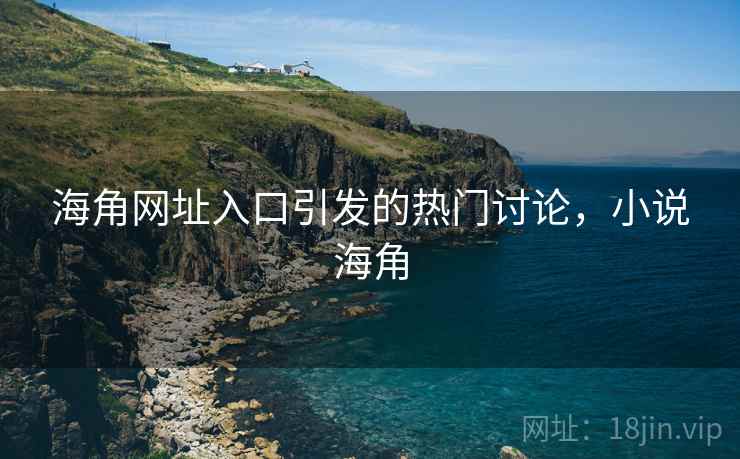海角网址入口引发的热门讨论，小说海角