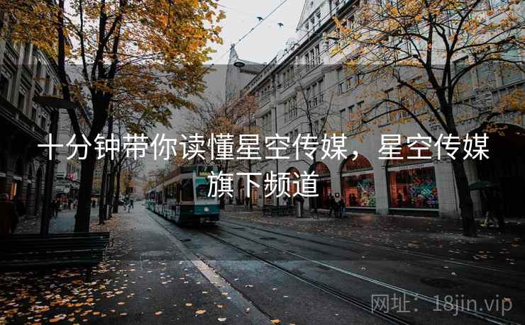 十分钟带你读懂星空传媒，星空传媒旗下频道
