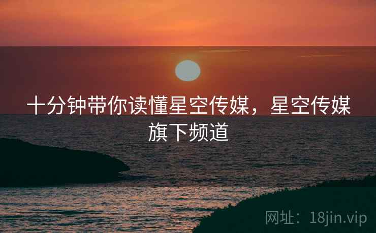 十分钟带你读懂星空传媒，星空传媒旗下频道