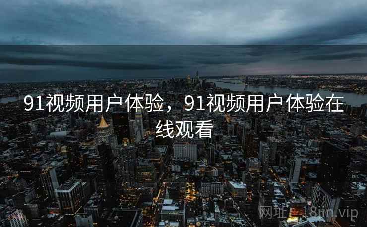 91视频用户体验，91视频用户体验在线观看