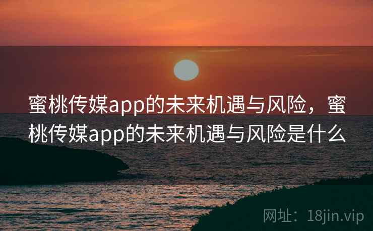 蜜桃传媒app的未来机遇与风险，蜜桃传媒app的未来机遇与风险是什么