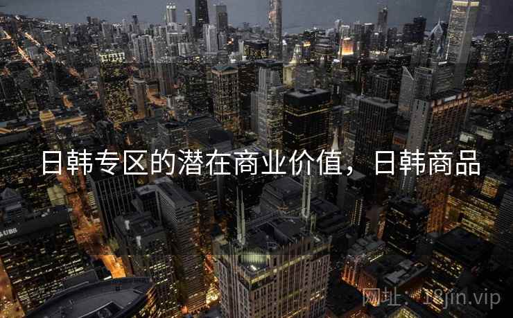 日韩专区的潜在商业价值，日韩商品