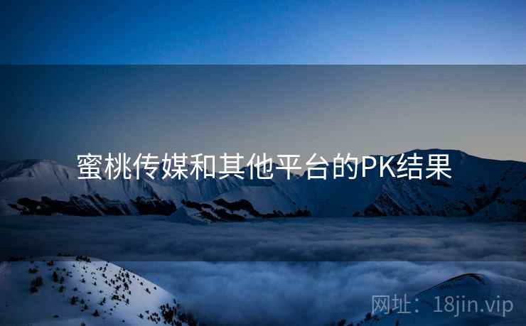 蜜桃传媒和其他平台的PK结果