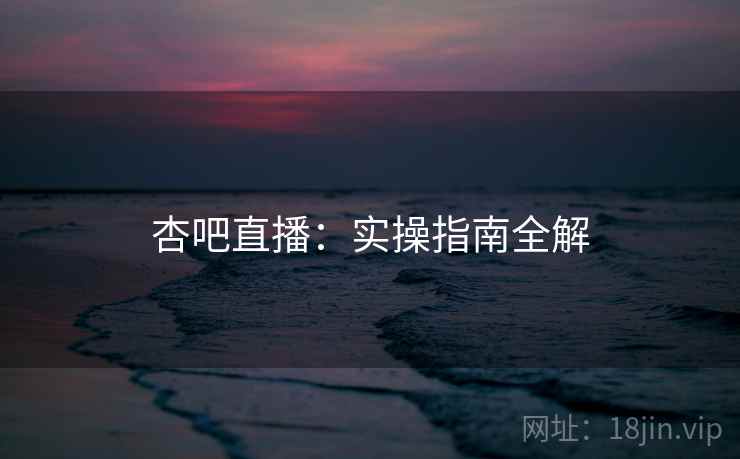 杏吧直播：实操指南全解