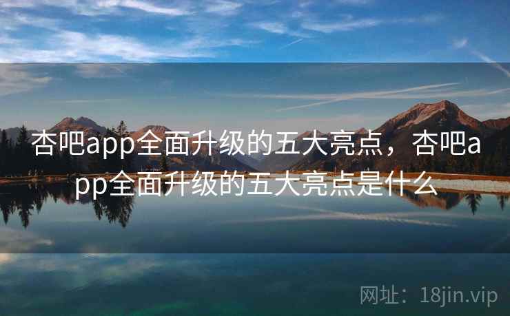 杏吧app全面升级的五大亮点，杏吧app全面升级的五大亮点是什么
