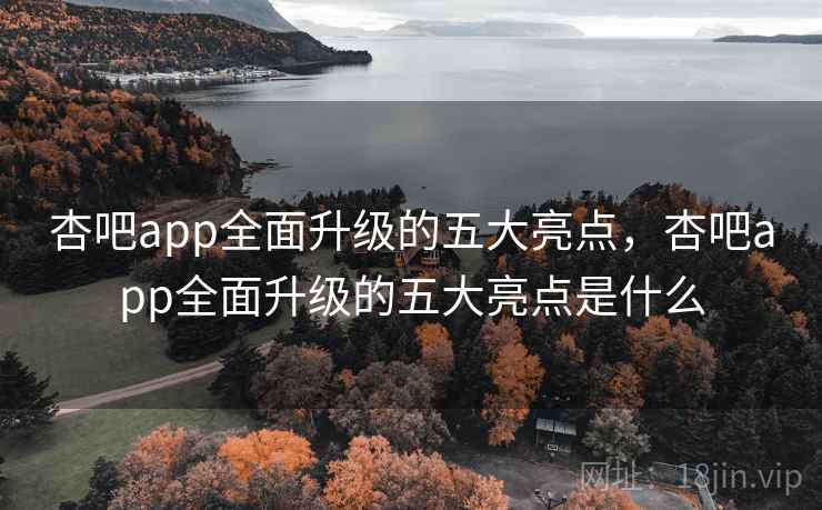 杏吧app全面升级的五大亮点,杏吧app全面升级的五大亮点是什么 杏吧app全面升级的五大亮点,杏吧app全面升级的五大亮点是什么
