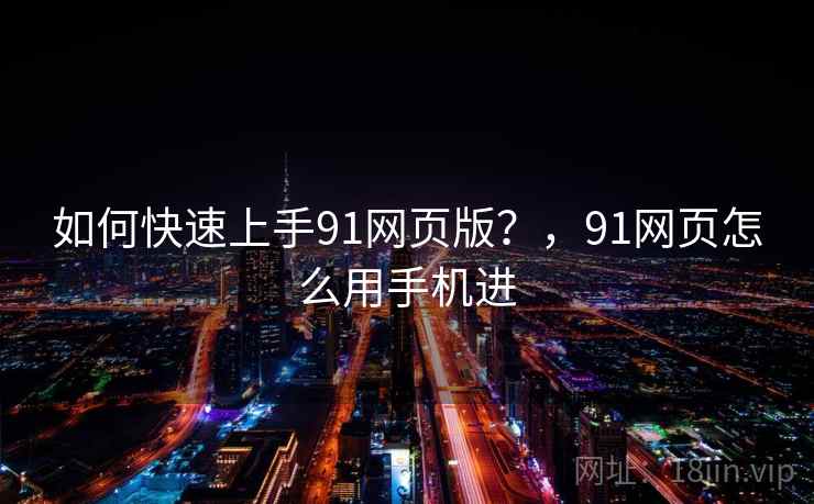 如何快速上手91网页版？，91网页怎么用手机进