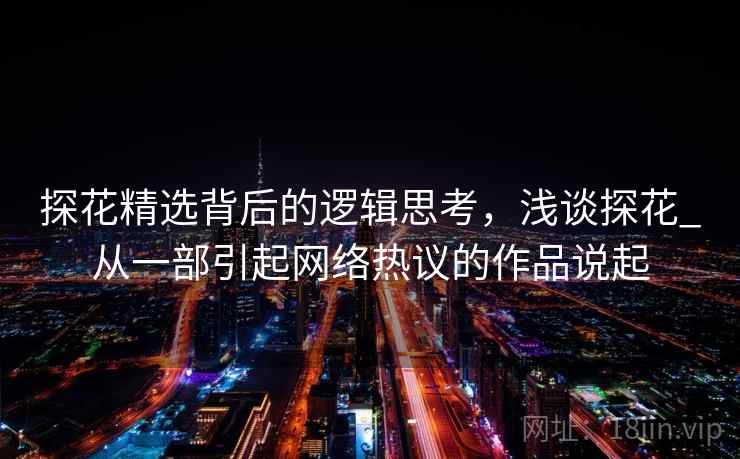 探花精选背后的逻辑思考，浅谈探花_从一部引起网络热议的作品说起