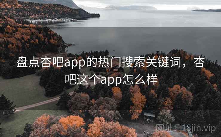盘点杏吧app的热门搜索关键词,杏吧这个app怎么样